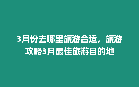 3月份去哪里旅游合適，旅游攻略3月最佳旅游目的地