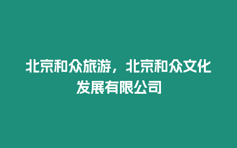 北京和眾旅游，北京和眾文化發展有限公司