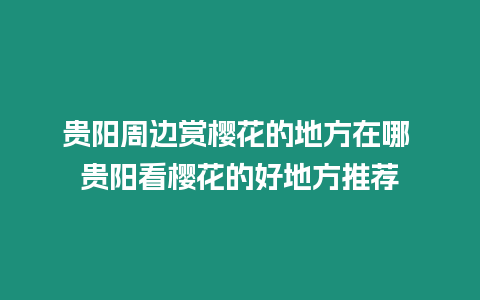 貴陽周邊賞櫻花的地方在哪 貴陽看櫻花的好地方推薦