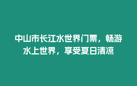 中山市長江水世界門票，暢游水上世界，享受夏日清涼