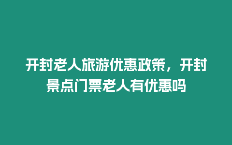 開封老人旅游優惠政策，開封景點門票老人有優惠嗎