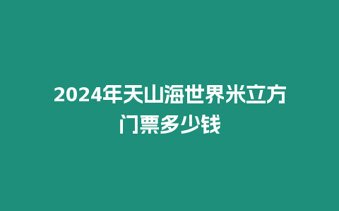 2024年天山海世界米立方門票多少錢