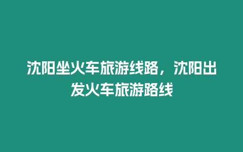 沈陽坐火車旅游線路，沈陽出發(fā)火車旅游路線