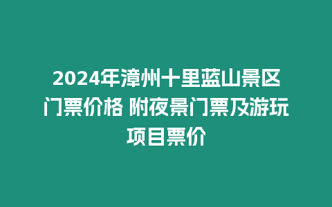 2024年漳州十里藍山景區門票價格 附夜景門票及游玩項目票價