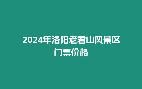 2024年洛陽老君山風景區門票價格