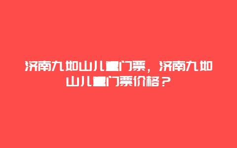 濟南九如山兒童門票，濟南九如山兒童門票價格？