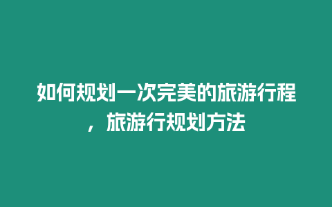 如何規劃一次完美的旅游行程，旅游行規劃方法