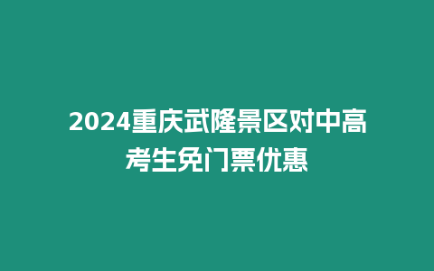 2024重慶武隆景區對中高考生免門票優惠