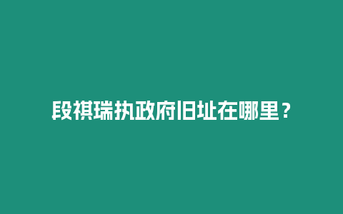 段祺瑞執政府舊址在哪里？