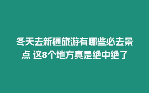 冬天去新疆旅游有哪些必去景點 這8個地方真是絕中絕了