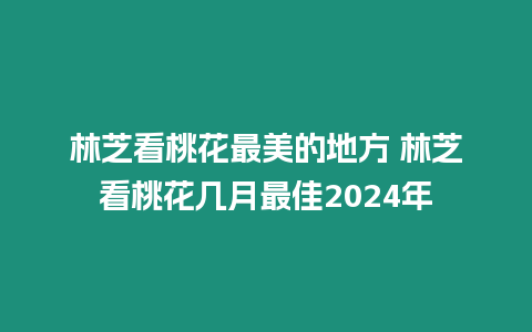 林芝看桃花最美的地方 林芝看桃花幾月最佳2024年