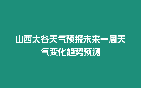 山西太谷天氣預報未來一周天氣變化趨勢預測