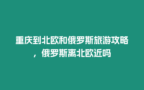 重慶到北歐和俄羅斯旅游攻略，俄羅斯離北歐近嗎