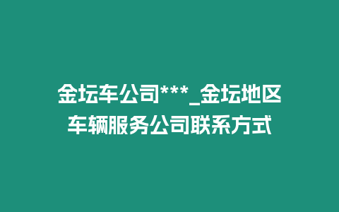 金壇車公司***_金壇地區(qū)車輛服務(wù)公司聯(lián)系方式