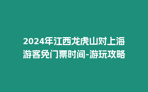 2024年江西龍虎山對上海游客免門票時間-游玩攻略