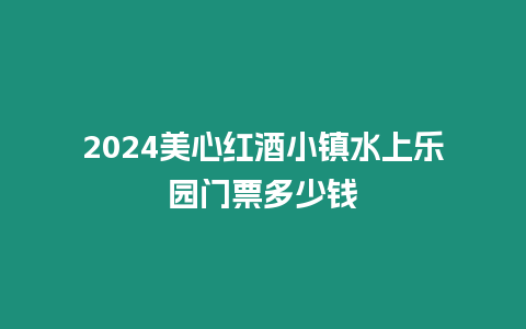 2024美心紅酒小鎮水上樂園門票多少錢