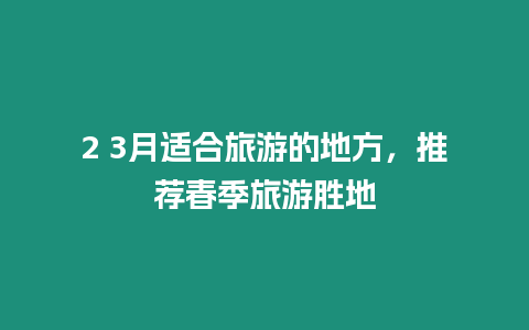 2 3月適合旅游的地方，推薦春季旅游勝地