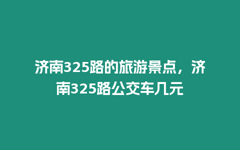 濟南325路的旅游景點，濟南325路公交車幾元