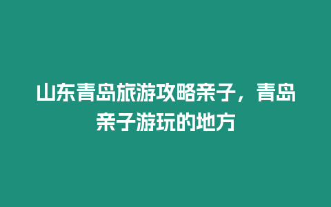 山東青島旅游攻略親子，青島親子游玩的地方