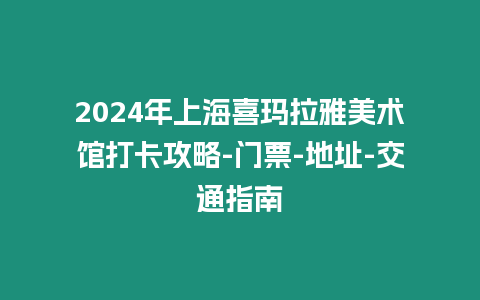 2024年上海喜瑪拉雅美術(shù)館打卡攻略-門票-地址-交通指南