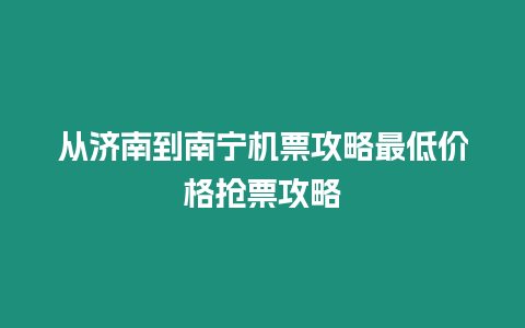 從濟南到南寧機票攻略最低價格搶票攻略