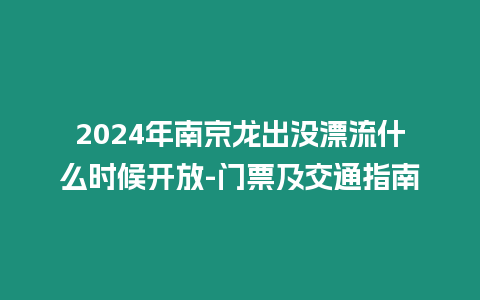 2024年南京龍出沒漂流什么時候開放-門票及交通指南