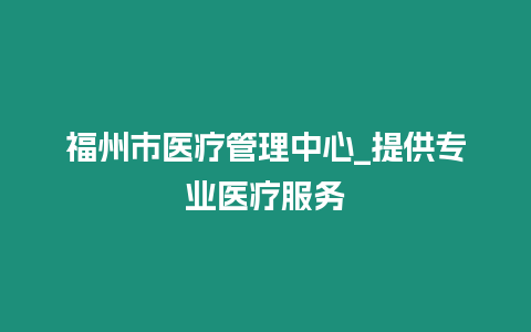 福州市醫療管理中心_提供專業醫療服務