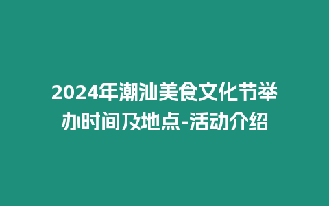 2024年潮汕美食文化節(jié)舉辦時(shí)間及地點(diǎn)-活動(dòng)介紹