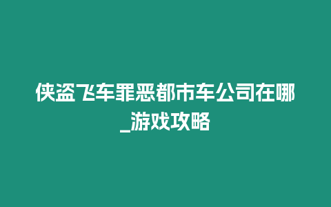 俠盜飛車罪惡都市車公司在哪_游戲攻略