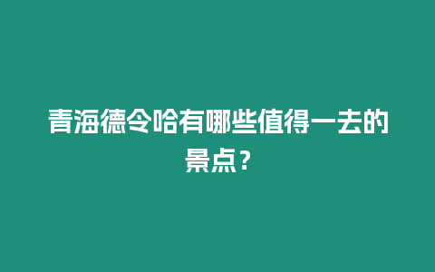 青海德令哈有哪些值得一去的景點(diǎn)？