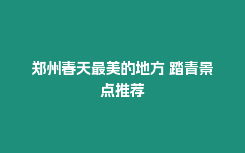 鄭州春天最美的地方 踏青景點推薦