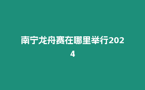 南寧龍舟賽在哪里舉行2024