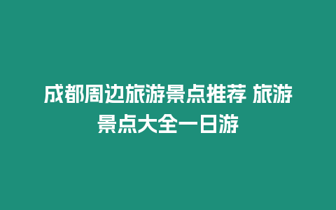 成都周邊旅游景點推薦 旅游景點大全一日游