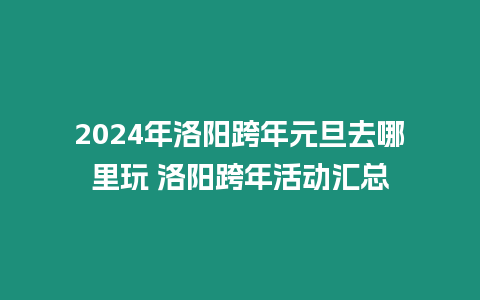 2024年洛陽(yáng)跨年元旦去哪里玩 洛陽(yáng)跨年活動(dòng)匯總