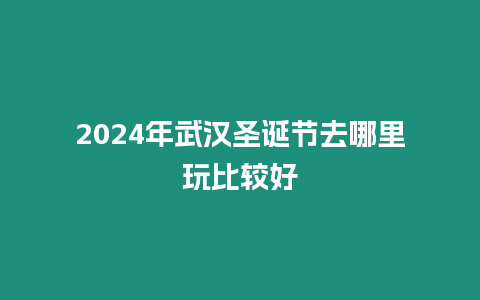 2024年武漢圣誕節去哪里玩比較好