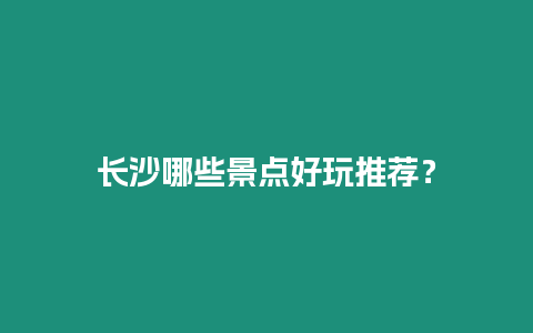 長(zhǎng)沙哪些景點(diǎn)好玩推薦？