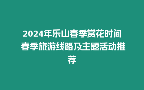 2024年樂山春季賞花時間 春季旅游線路及主題活動推薦