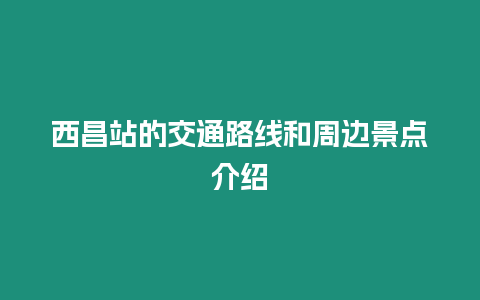 西昌站的交通路線和周邊景點介紹