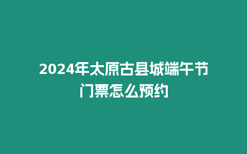 2024年太原古縣城端午節(jié)門票怎么預(yù)約