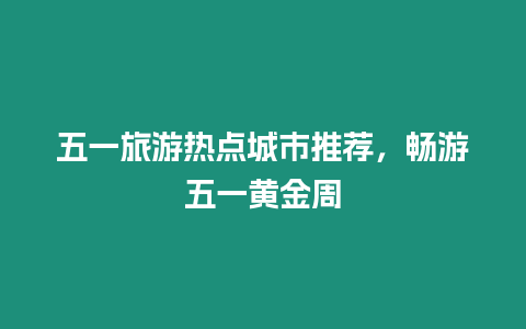 五一旅游熱點城市推薦，暢游五一黃金周