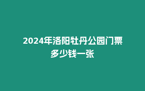 2024年洛陽牡丹公園門票多少錢一張