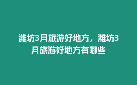 濰坊3月旅游好地方，濰坊3月旅游好地方有哪些