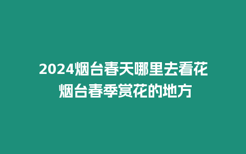 2024煙臺春天哪里去看花 煙臺春季賞花的地方