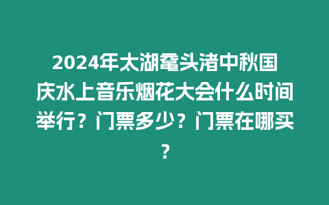 2024年太湖黿頭渚中秋國慶水上音樂煙花大會什么時間舉行？門票多少？門票在哪買？