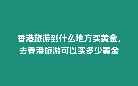 香港旅游到什么地方買黃金，去香港旅游可以買多少黃金