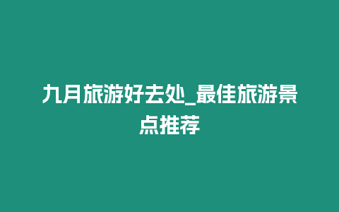 九月旅游好去處_最佳旅游景點推薦