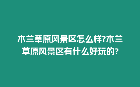 木蘭草原風景區怎么樣?木蘭草原風景區有什么好玩的?