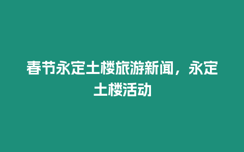 春節永定土樓旅游新聞，永定土樓活動