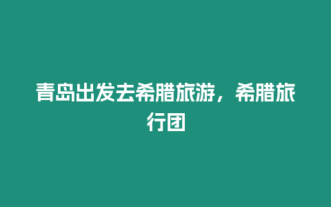 青島出發去希臘旅游，希臘旅行團