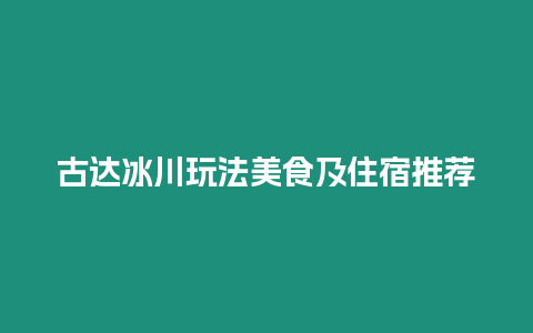 古達冰川玩法美食及住宿推薦